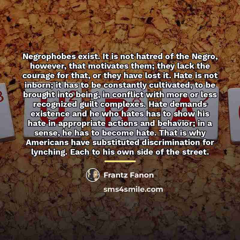 “Negrophobes exist. It is not hatred of the Negro, however,…” quote by Frantz Fanon