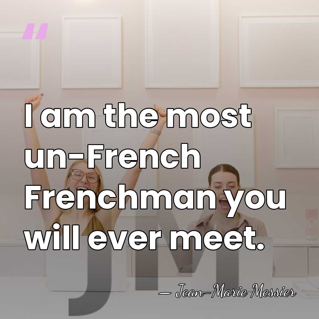 I am the most un-French Frenchman you will ever meet. - Jean-Marie Messier