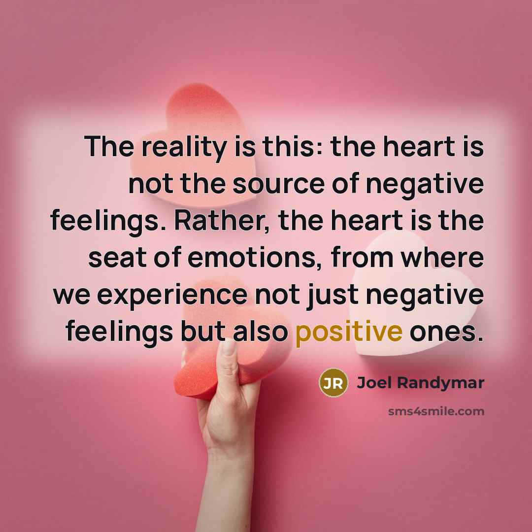 “The reality is this: the heart is not the source of negative feelings. Rather, the heart is the seat of emotions, from where we experience not just negative feelings but also positive ones.” quote by Joel Randymar
