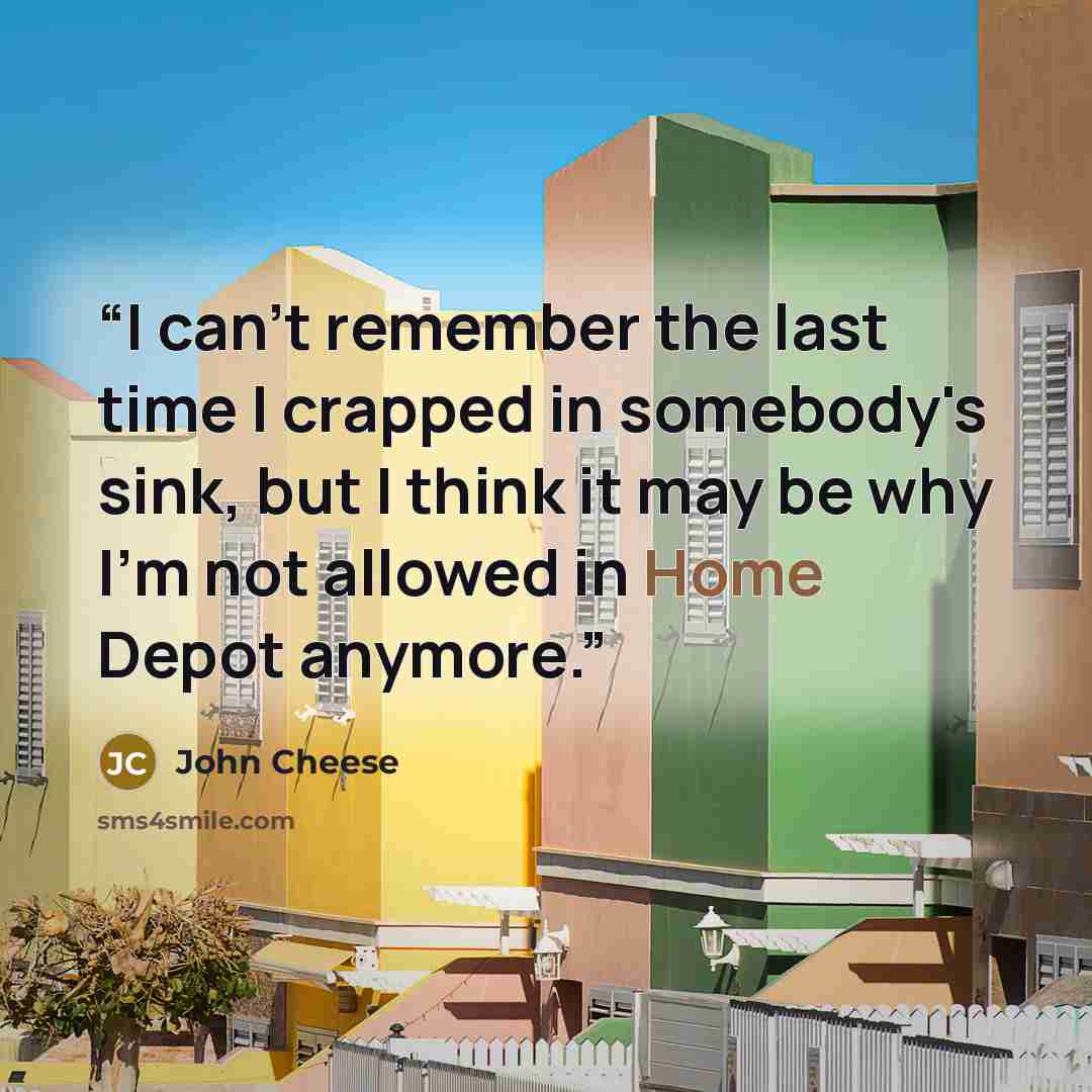 “I can't remember the last time I crapped in somebody's sink, but I think it may be why I'm not allowed in Home Depot anymore.” quote by John Cheese