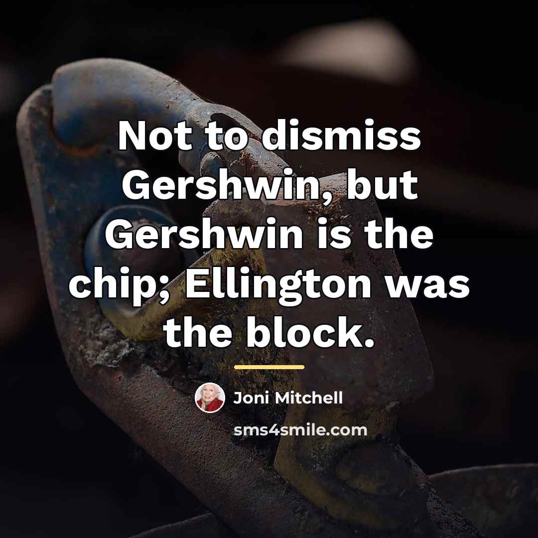 “Not to dismiss Gershwin, but Gershwin is the chip; Ellington…” quote by Joni Mitchell