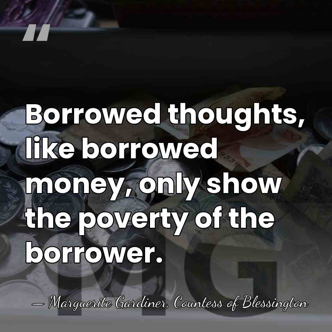 Borrowed thoughts, like borrowed money, only show the poverty of the borrower. - Marguerite Gardiner, Countess of Blessington