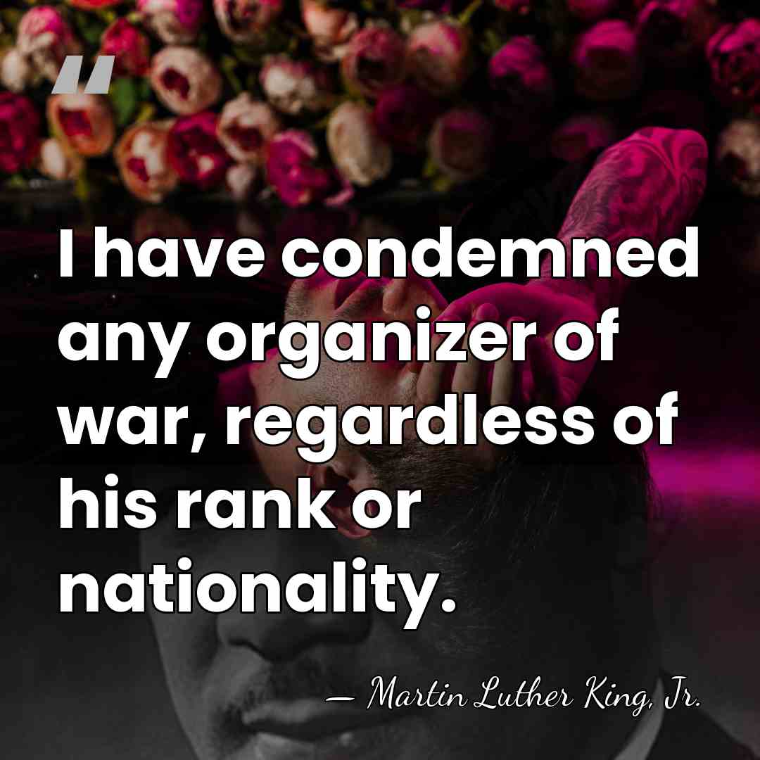 I have condemned any organizer of war, regardless of his rank or&hellip; - Martin Luther King, Jr.