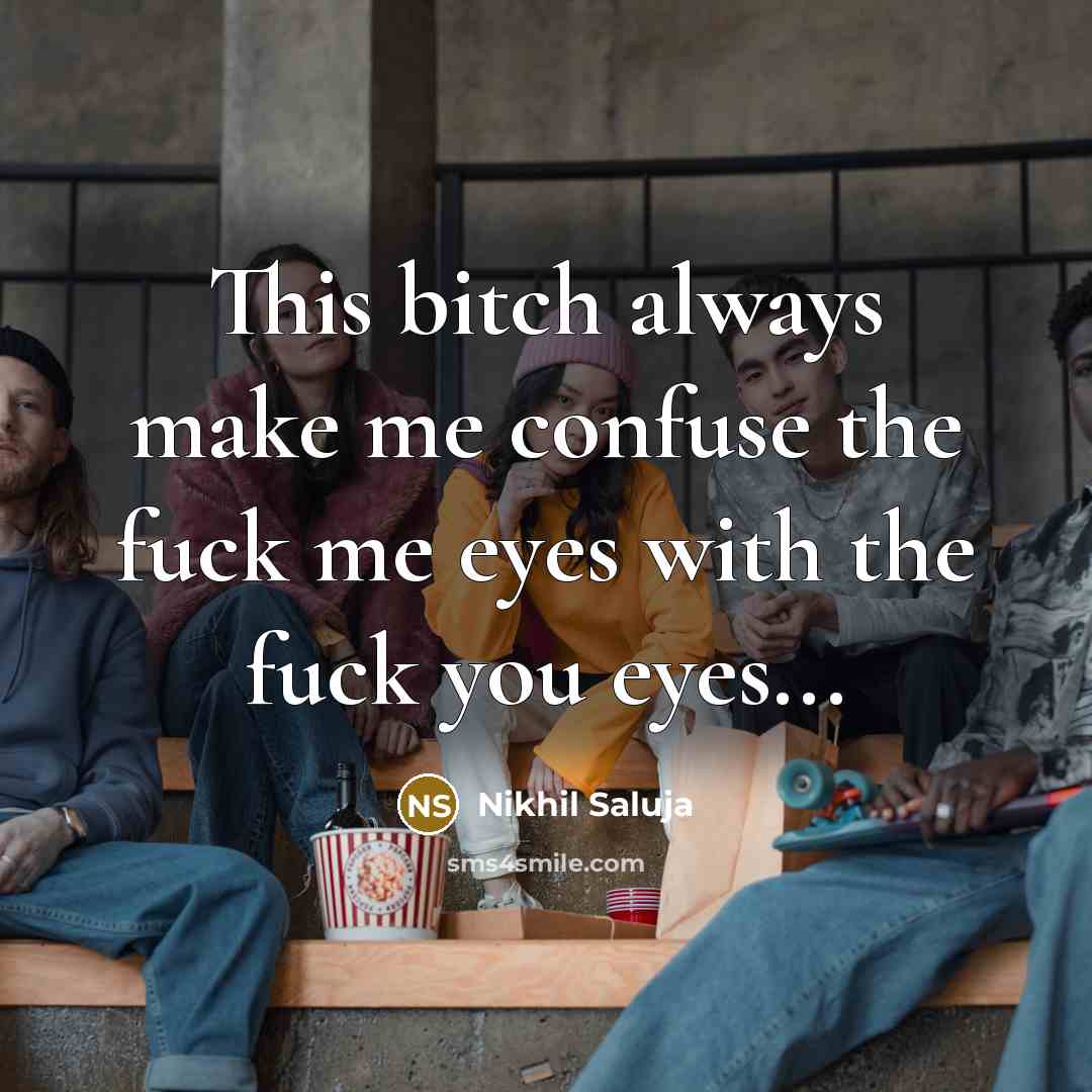 “This bitch always make me confuse the fuck me eyes…” quote by Nikhil Saluja