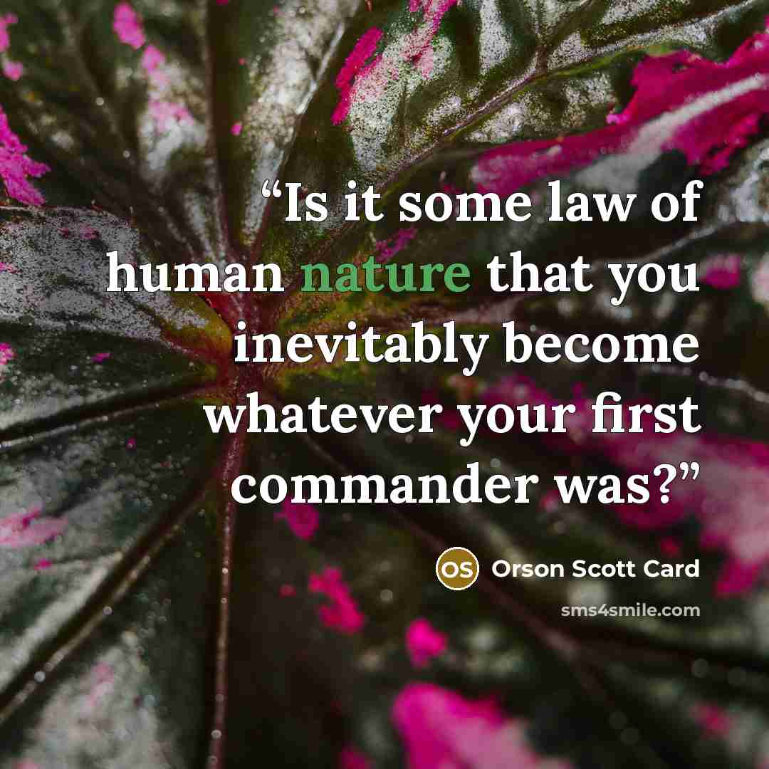 “Is it some law of human nature that you inevitably become whatever your first commander was?” quote by Orson Scott Card