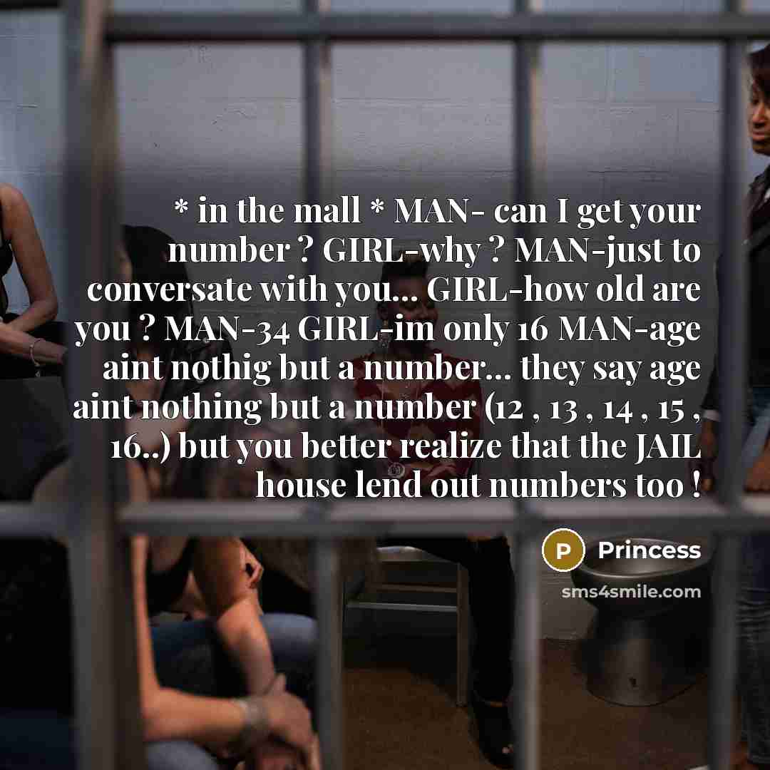 “* in the mall * MAN- can I get your number ? GIRL-why ? MAN-just to conversate with you... GIRL-how old are you ? MAN-34 GIRL-im only 16 MAN-age aint nothig but a number... they say age aint nothing but a number (12 , 13 , 14 , 15 , 16..) but you better realize that the JAIL house lend out numbers…” quote by Princess