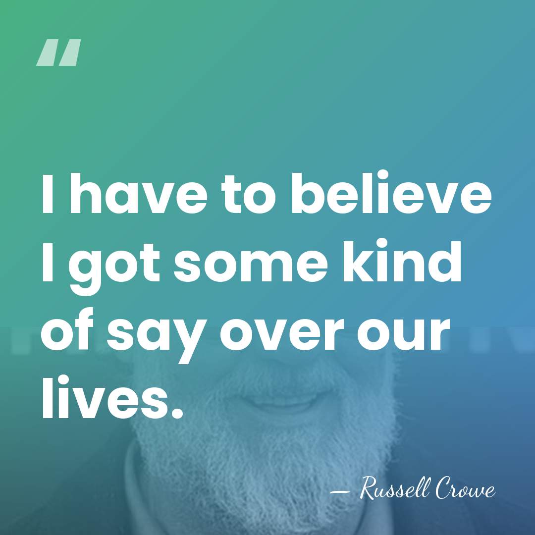 I have to believe I got some kind of say over our&hellip; - Russell Crowe