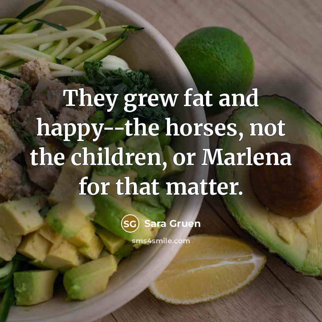 “They grew fat and happy--the horses, not the children, or…” quote by Sara Gruen