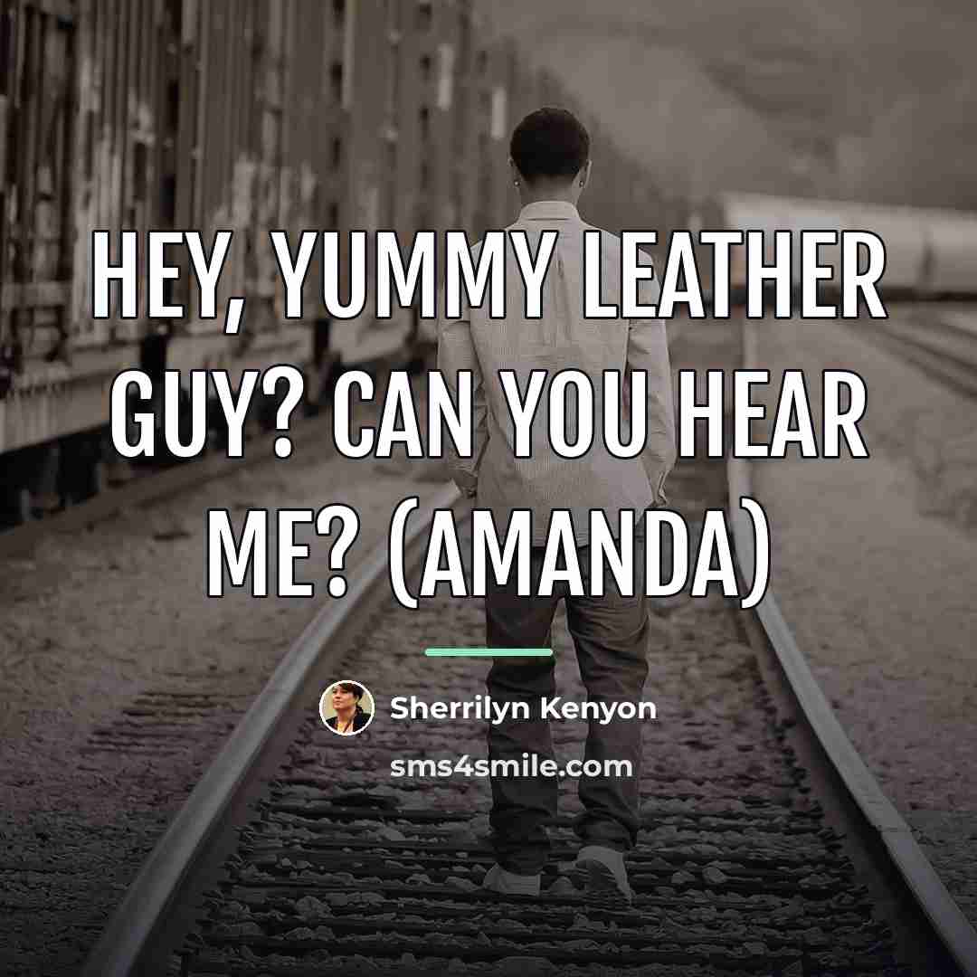 “Hey, yummy leather guy? Can you hear me? (Amanda)…” quote by Sherrilyn Kenyon