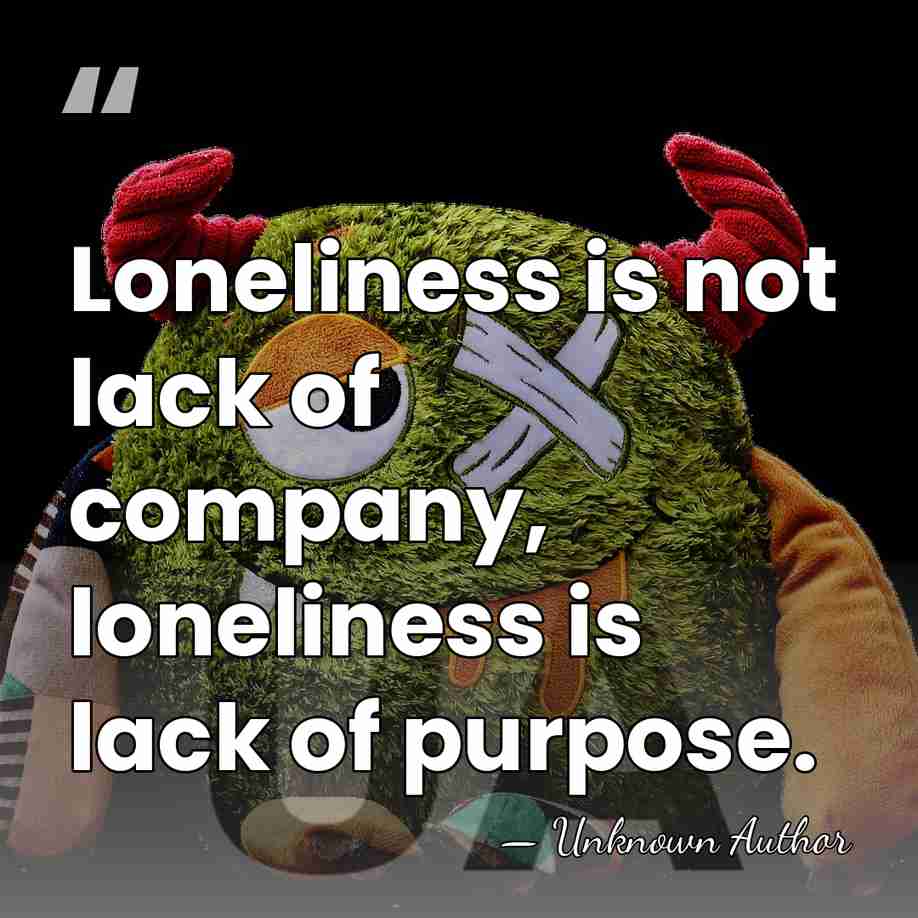 Loneliness is not lack of company, loneliness is lack of purpose. - Unknown Author