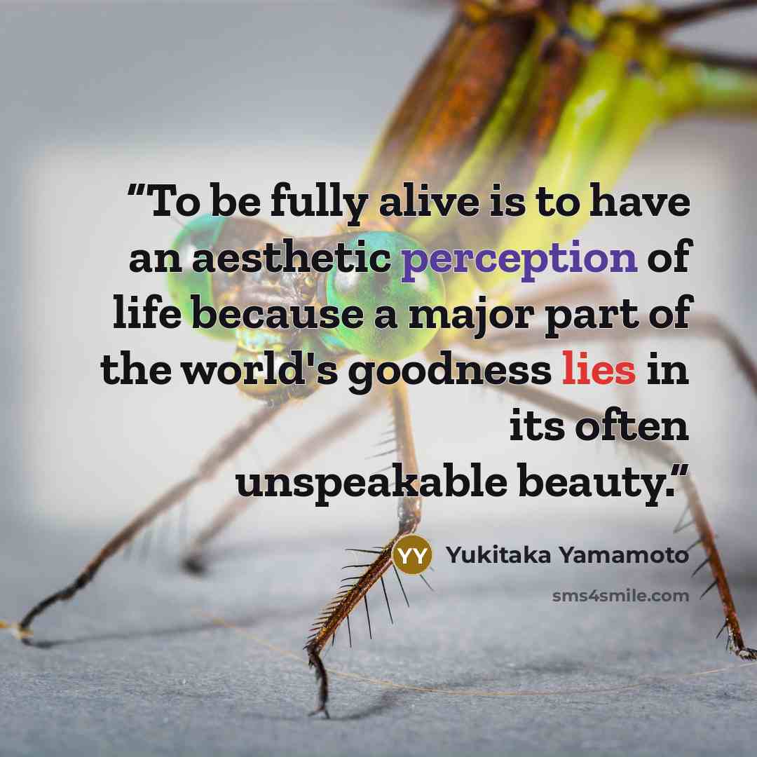 “To be fully alive is to have an aesthetic perception of life because a major part of the world's goodness lies in its often unspeakable beauty.” quote by Yukitaka Yamamoto