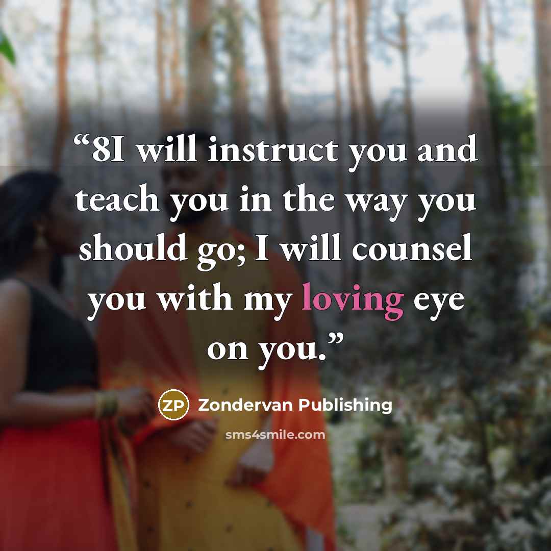 “8I will instruct you and teach you in the way you should go; I will counsel you with my loving eye on you.” quote by Zondervan Publishing