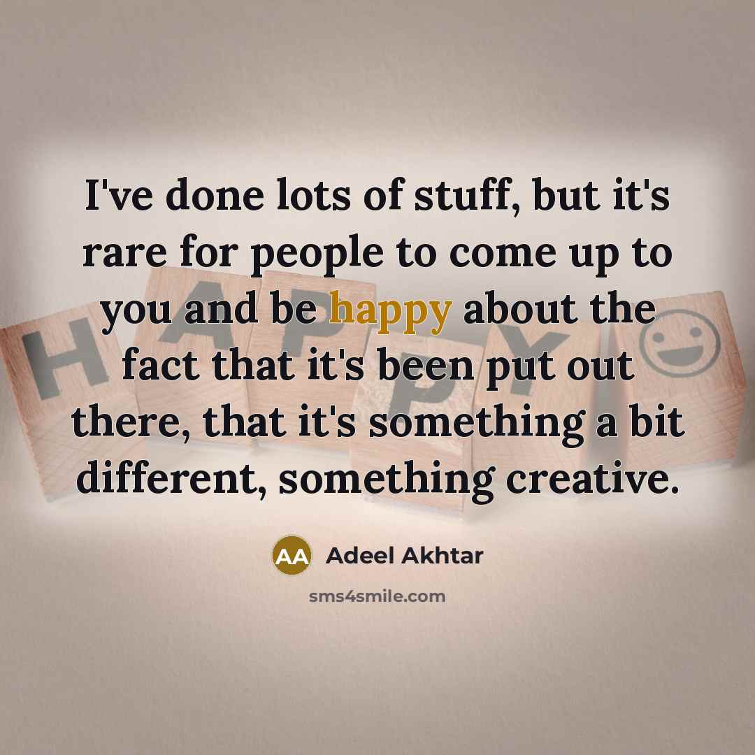 “I've done lots of stuff, but it's rare for people to come up to you and be happy about the fact that it's been put out there, that it's something a bit different, something creative.” quote by Adeel Akhtar