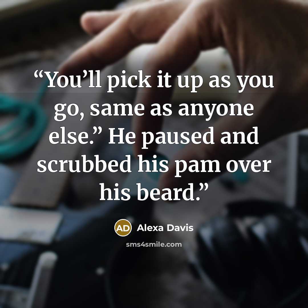 “You’ll pick it up as you go, same as anyone else.” He paused and scrubbed his pam over his beard.” quote by Alexa Davis