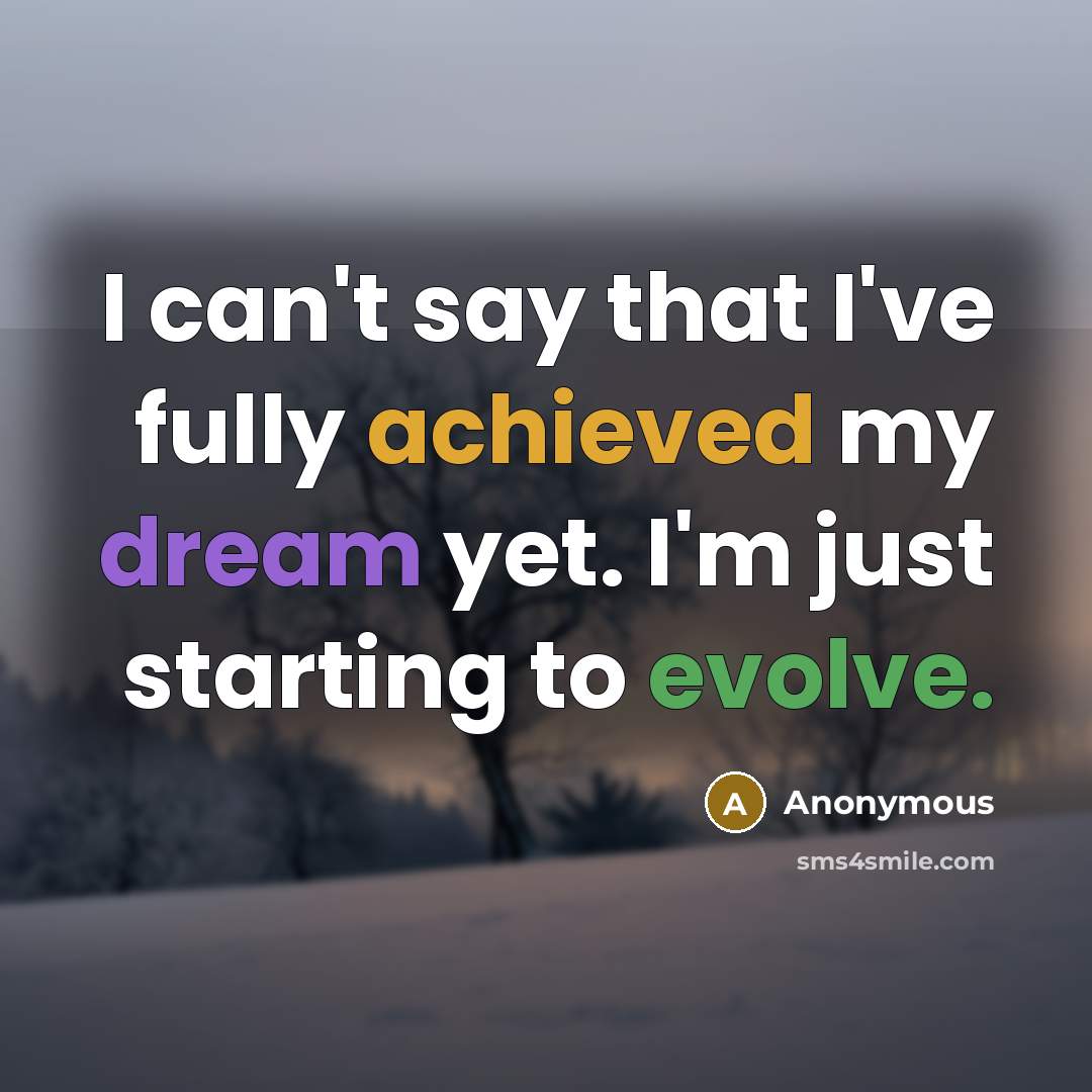 “I can't say that I've fully achieved my dream yet. I'm just starting to evolve.” quote by Anonymous