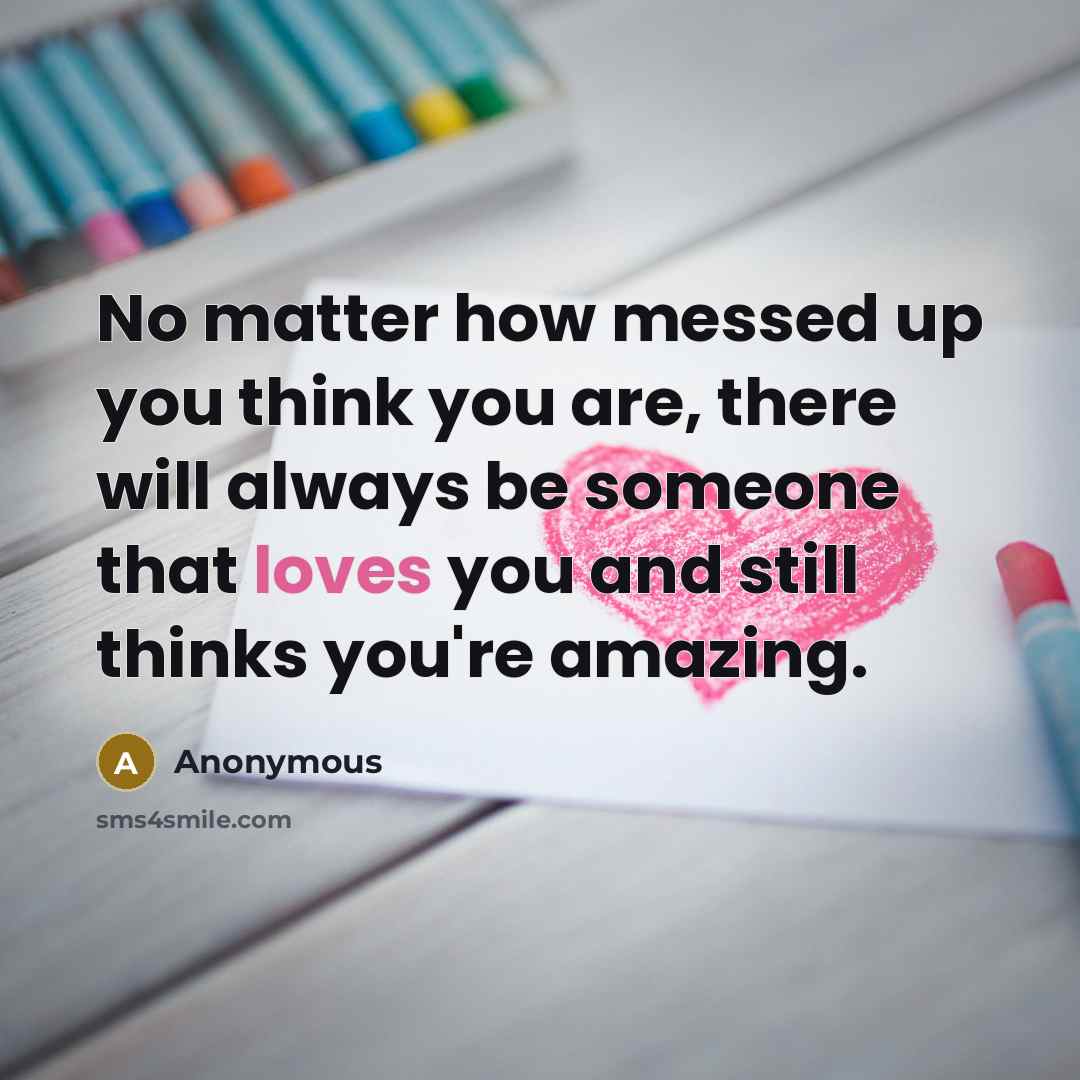“No matter how messed up you think you are, there will always be someone that loves you and still thinks you're amazing.” quote by Anonymous