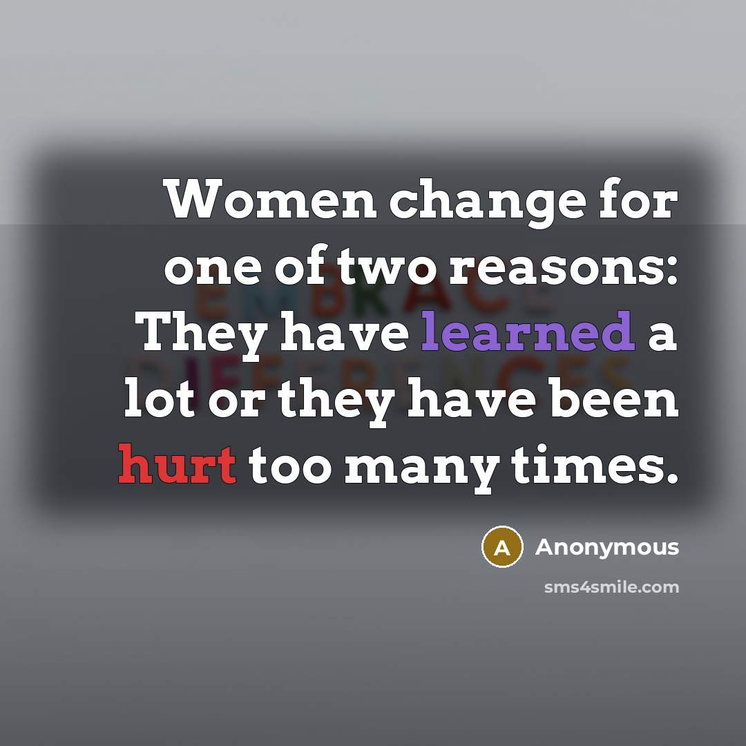 “Women change for one of two reasons: They have learned a lot or they have been hurt too many times.” quote by Anonymous