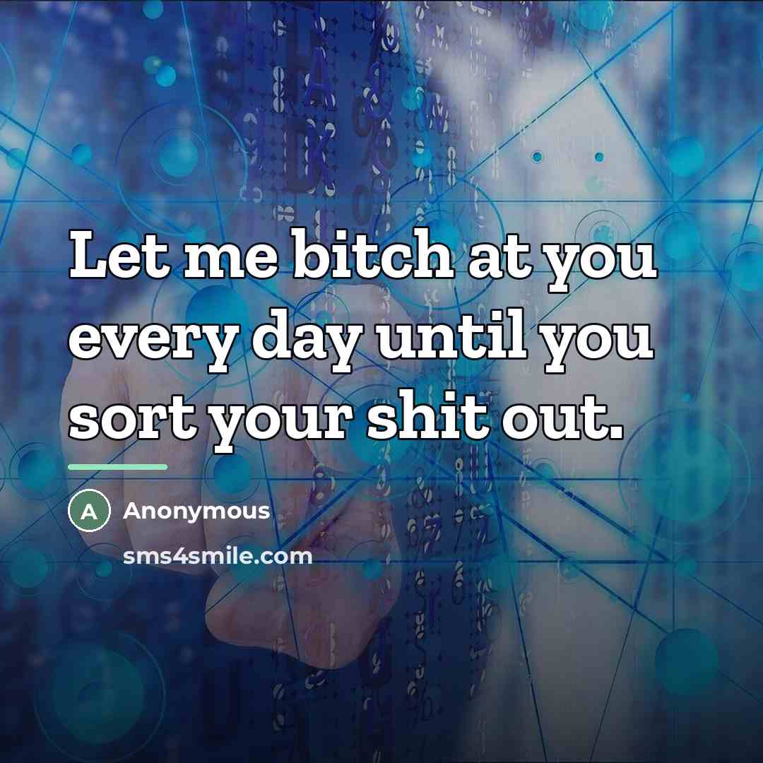 “Let me bitch at you every day until you sort…” quote by Anonymous