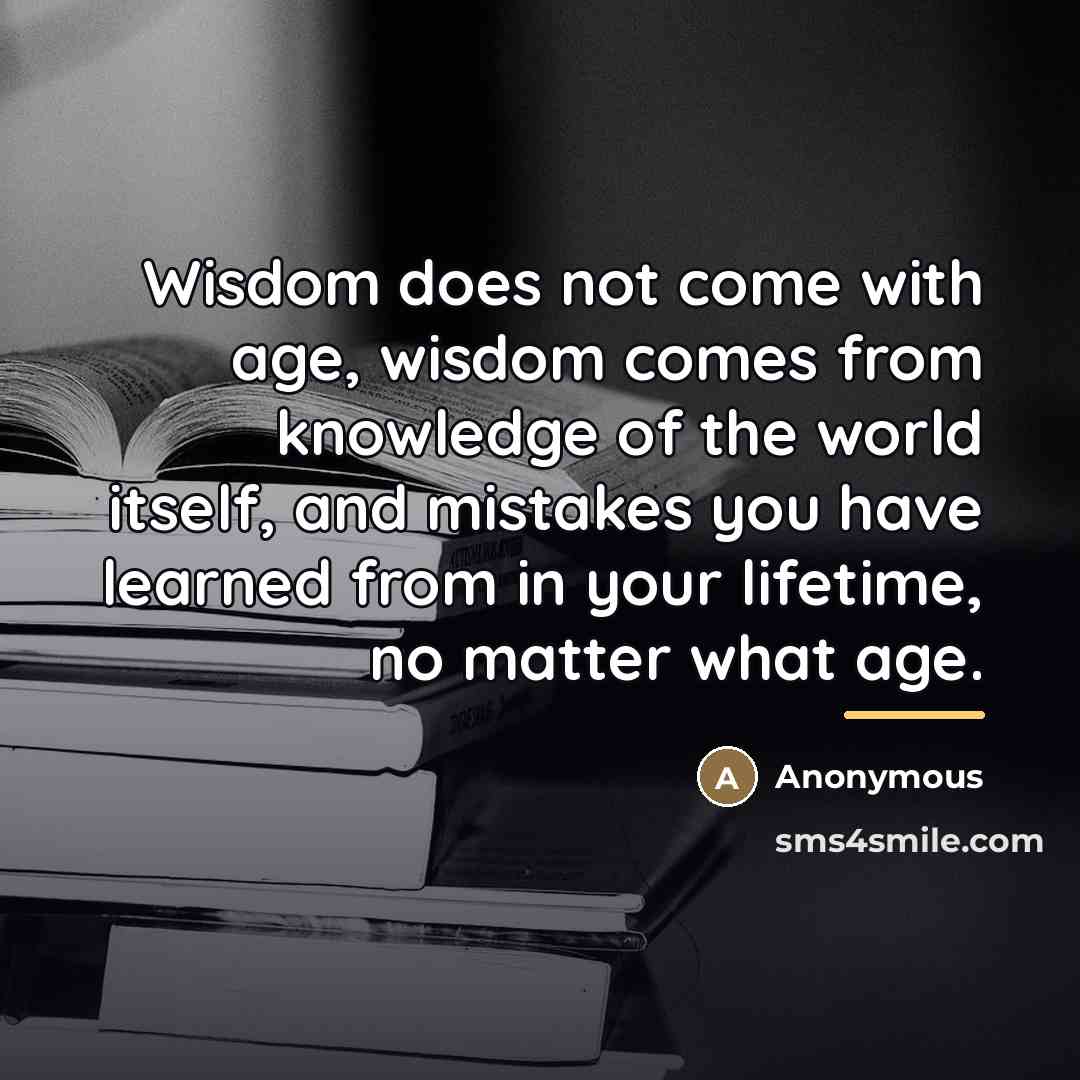 “Wisdom does not come with age, wisdom comes from knowledge…” quote by Anonymous