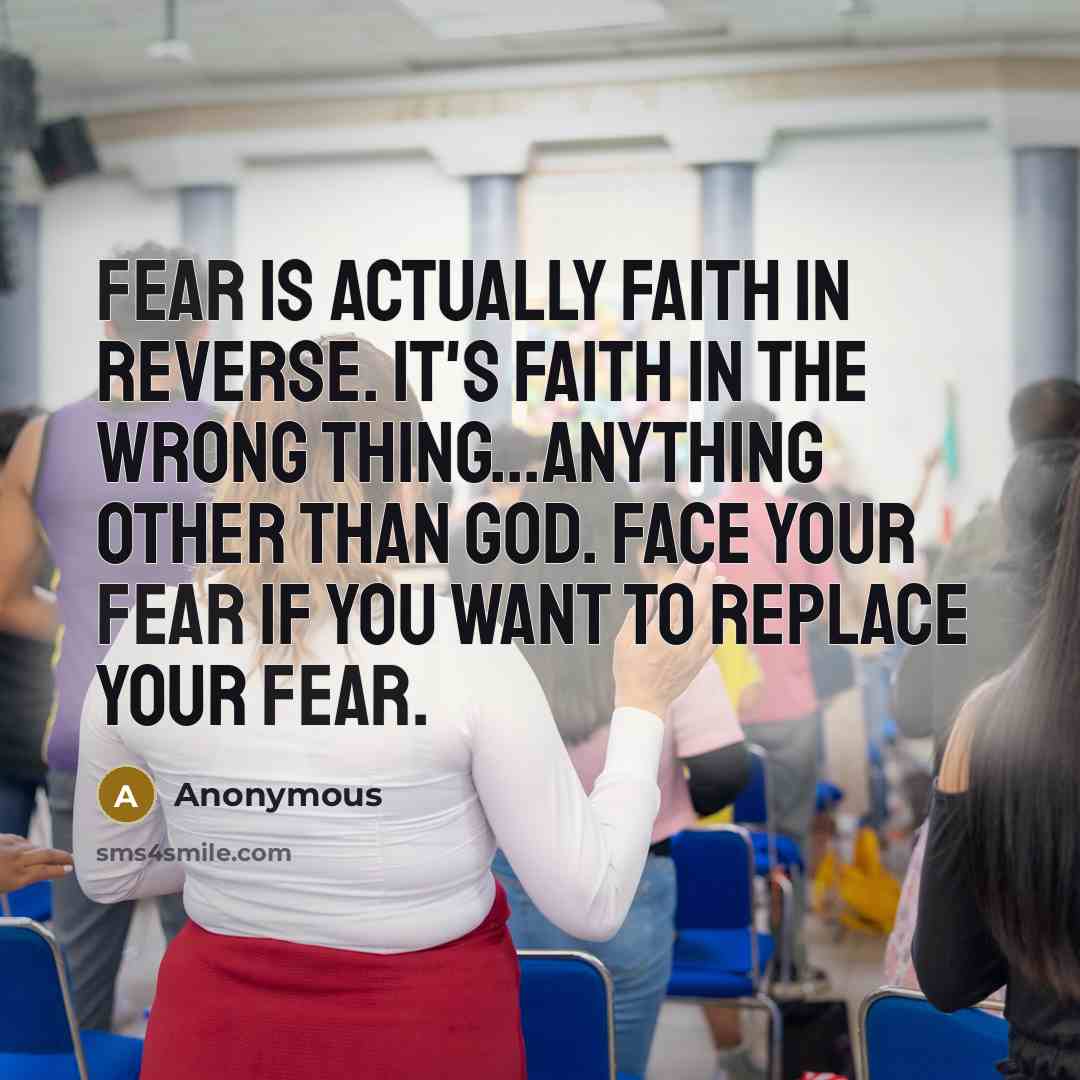 “Fear is actually faith in reverse. It's faith in the wrong thing...anything other than God. Face your fear if you want to replace your fear.” quote by Anonymous