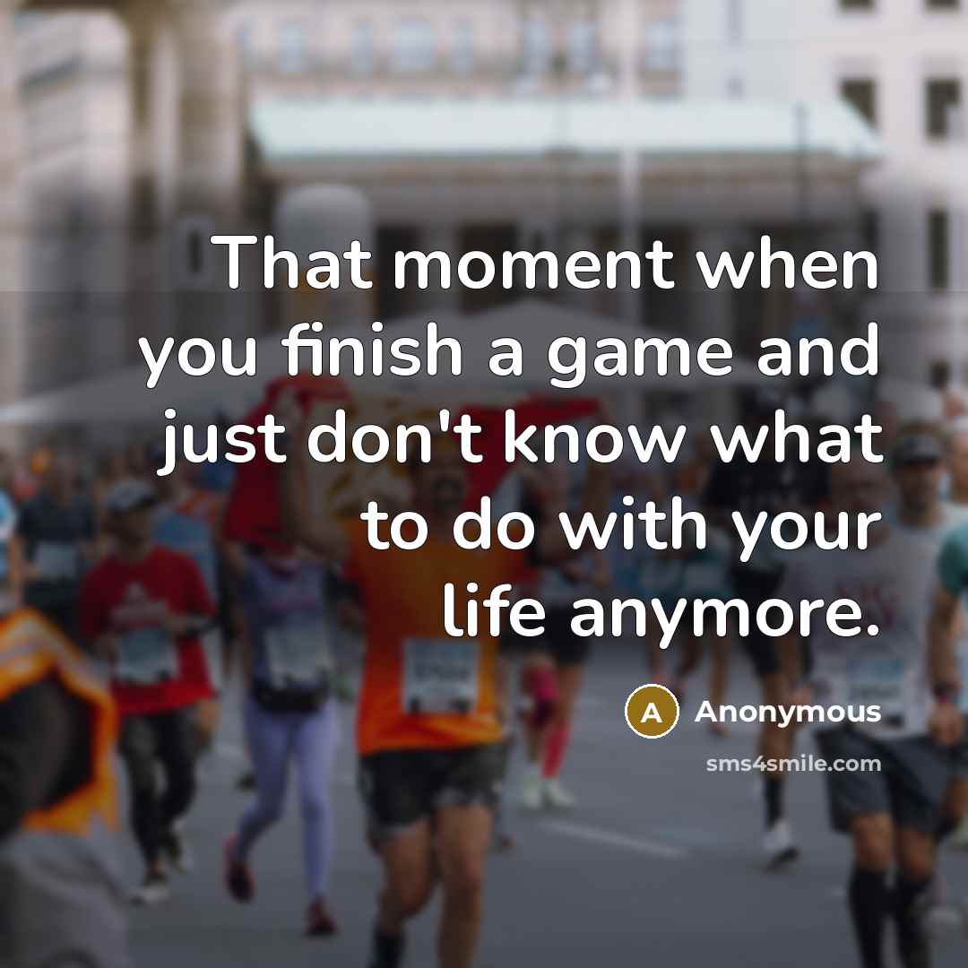 “That moment when you finish a game and just don't know what to do with your life anymore.” quote by Anonymous