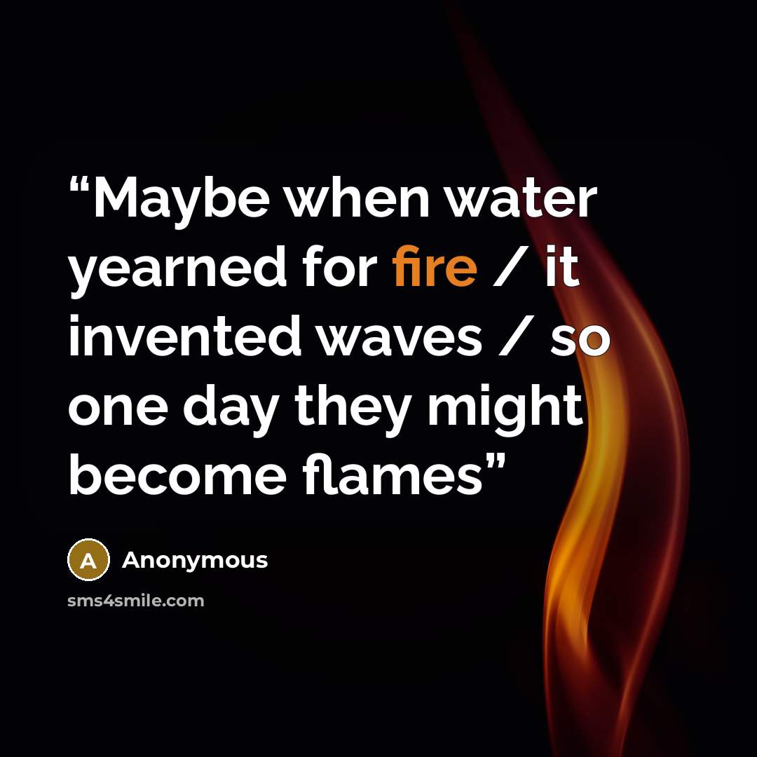 “Maybe when water yearned for fire / it invented waves / so one day they might become flames” quote by Anonymous
