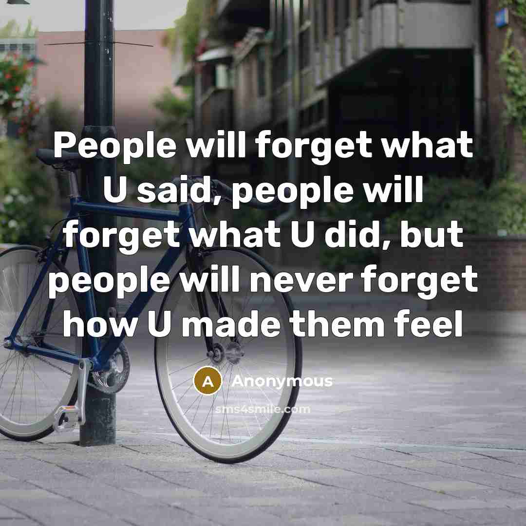 “People will forget what U said, people will forget what U did, but people will never forget how U made them feel” quote by Anonymous