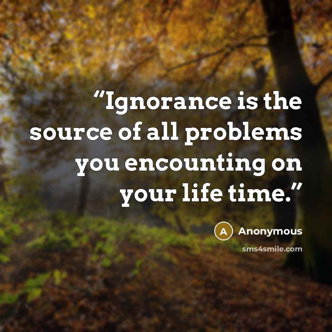 “Ignorance is the source of all problems you encounting on your life time.” quote by Anonymous