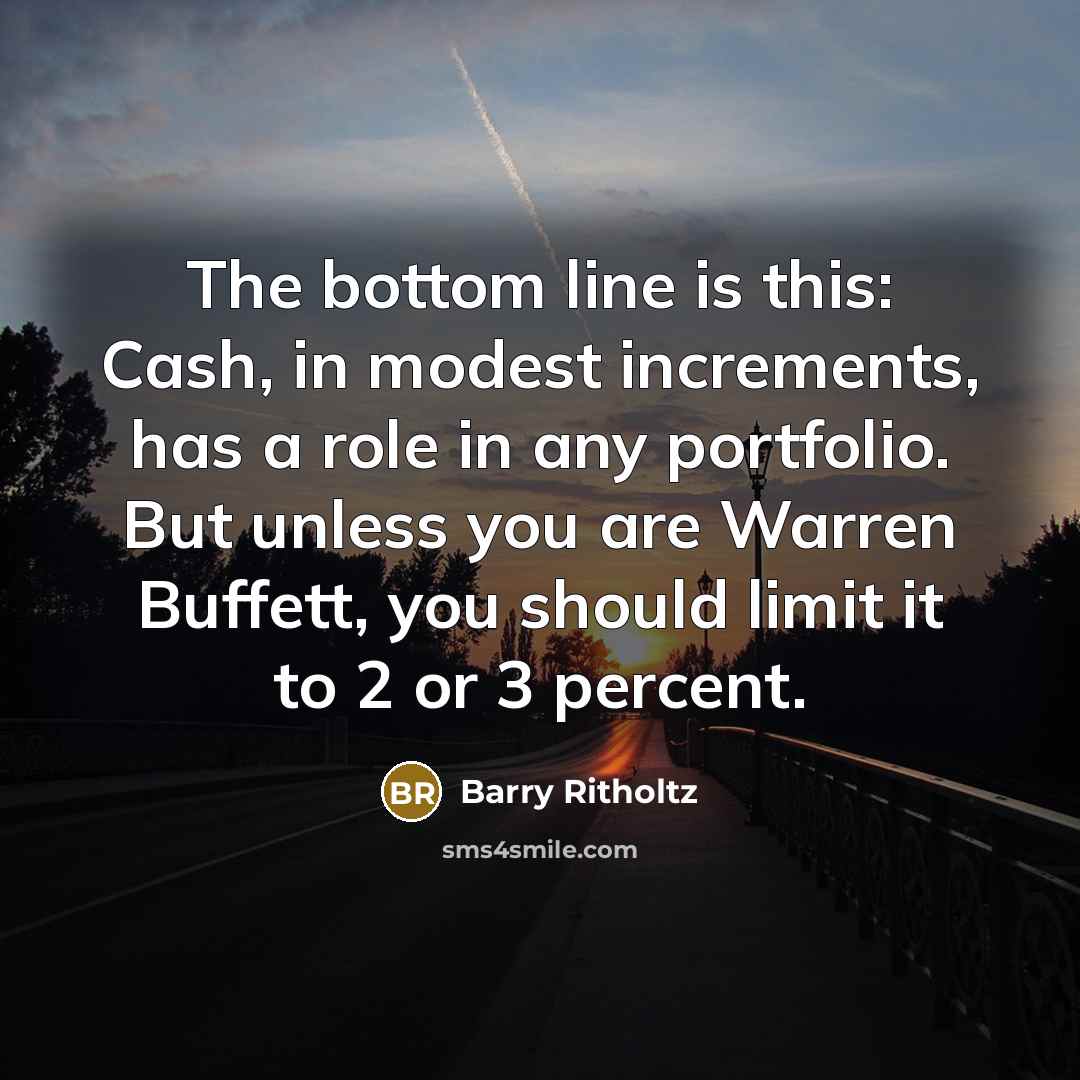 “The bottom line is this: Cash, in modest increments, has…” quote by Barry Ritholtz