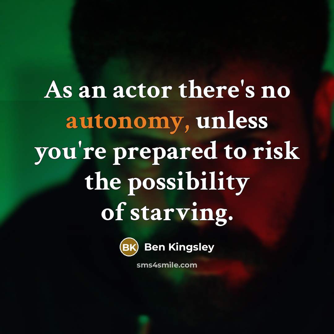 “As an actor there's no autonomy, unless you're prepared to risk the possibility of starving.” quote by Ben Kingsley