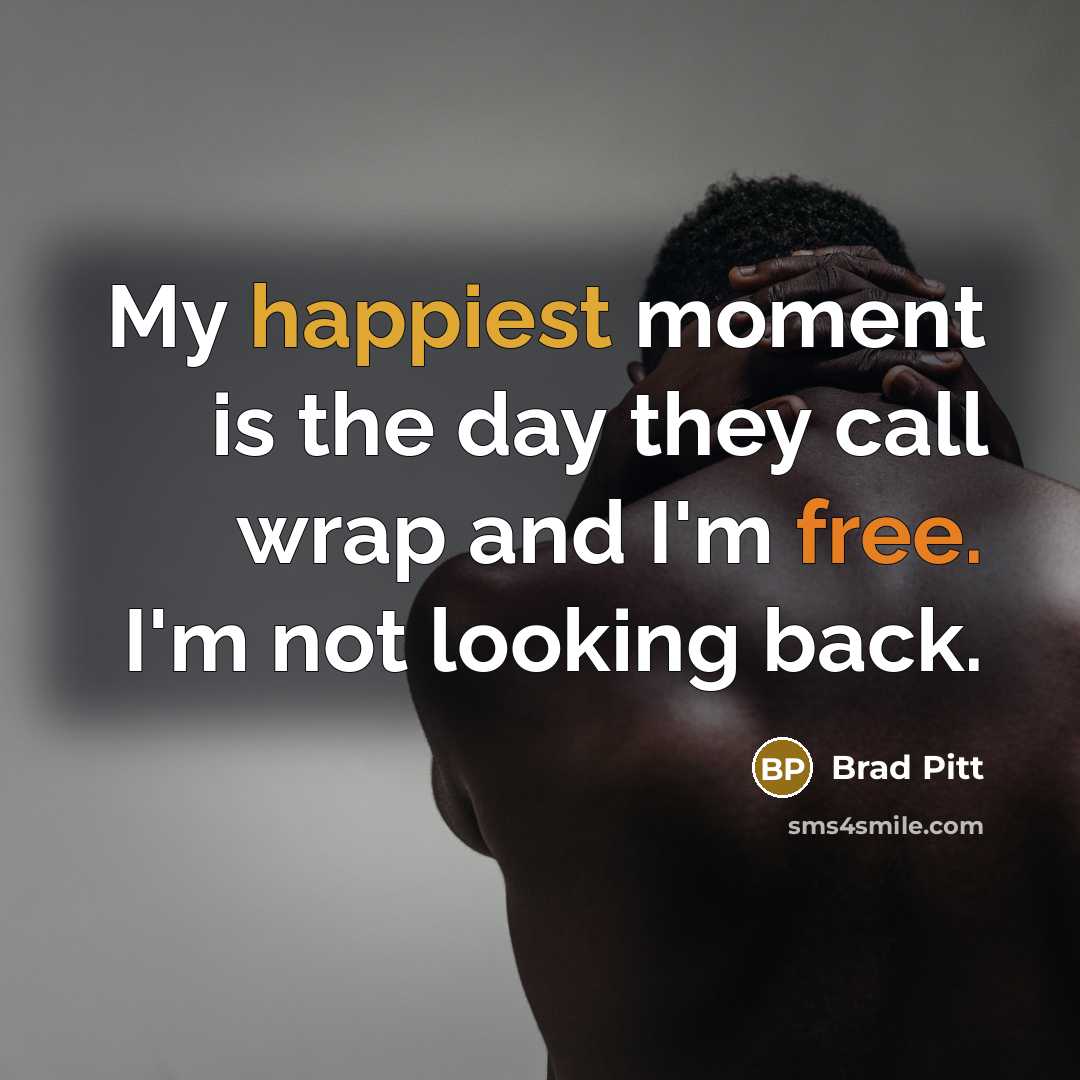 “My happiest moment is the day they call wrap and I'm free. I'm not looking back.” quote by Brad Pitt