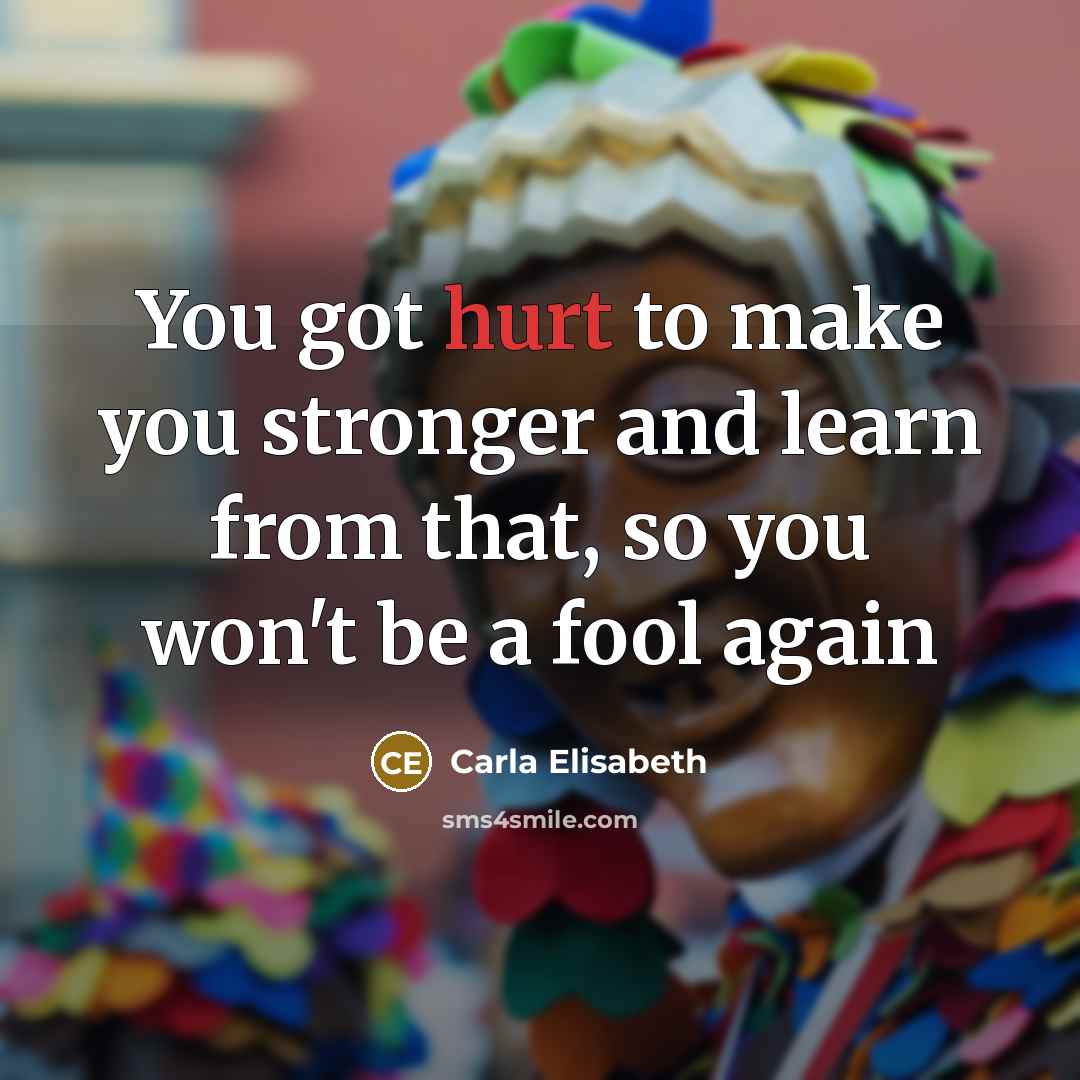 “You got hurt to make you stronger and learn from that, so you won't be a fool again” quote by Carla Elisabeth
