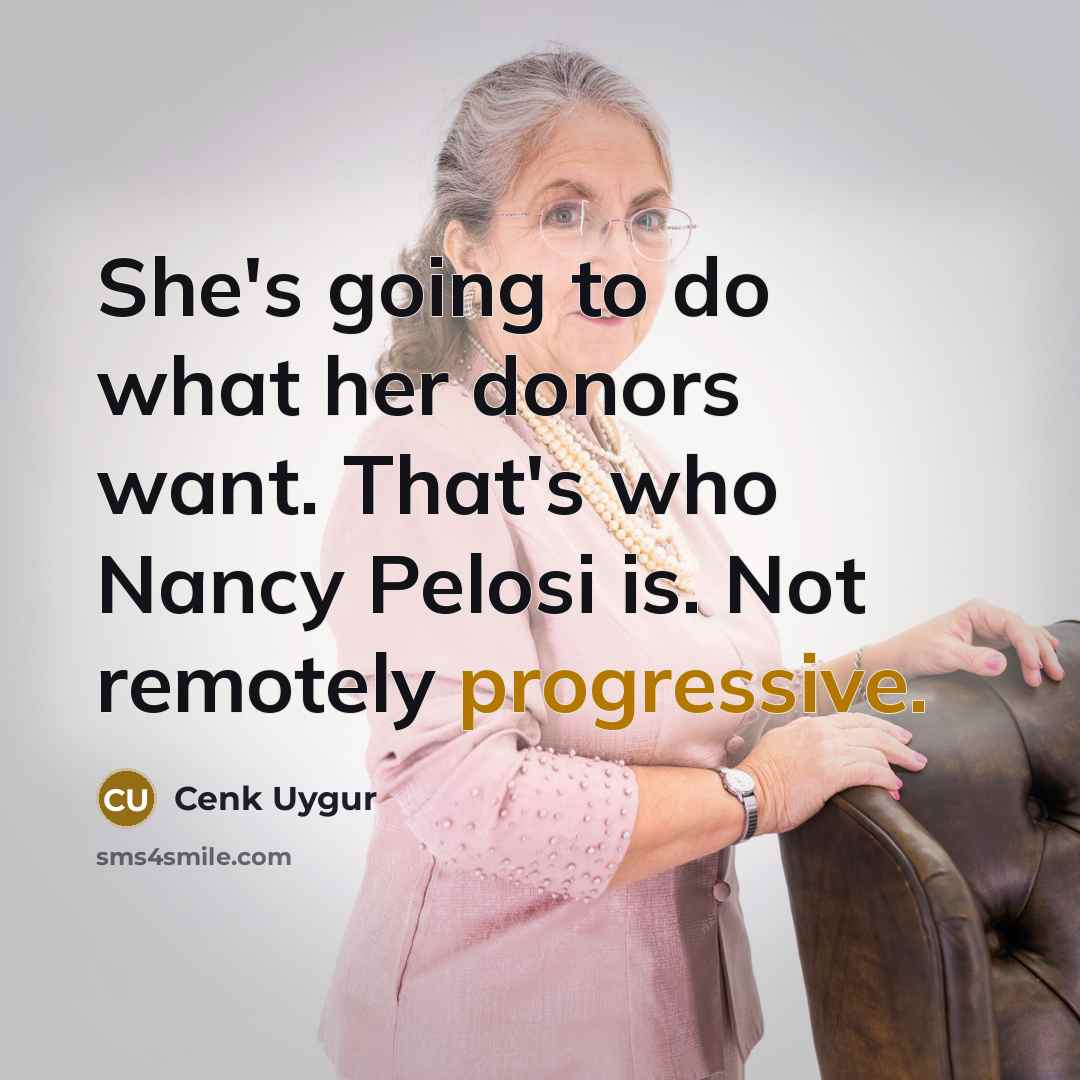 “She's going to do what her donors want. That's who Nancy Pelosi is. Not remotely progressive.” quote by Cenk Uygur