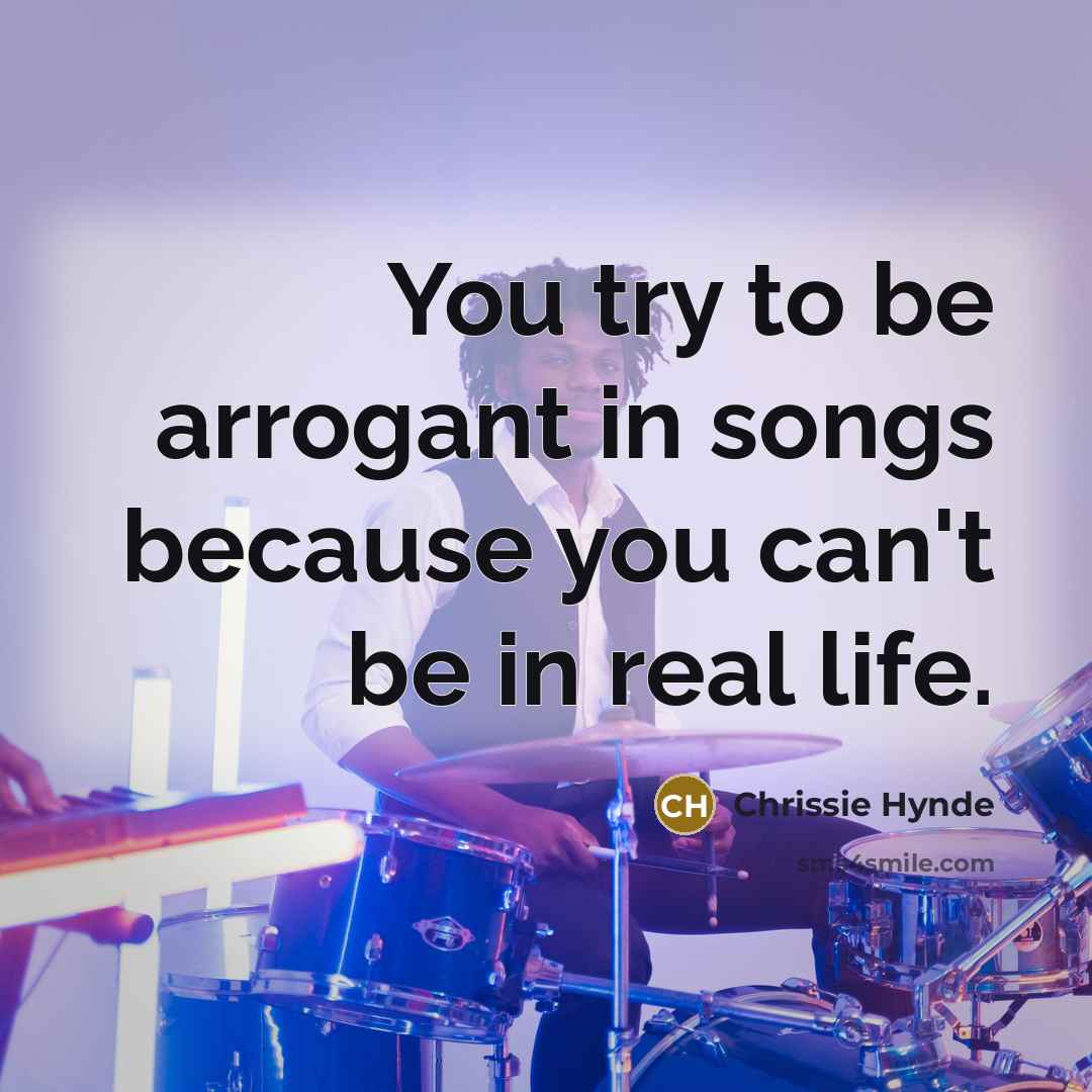 “You try to be arrogant in songs because you can't…” quote by Chrissie Hynde