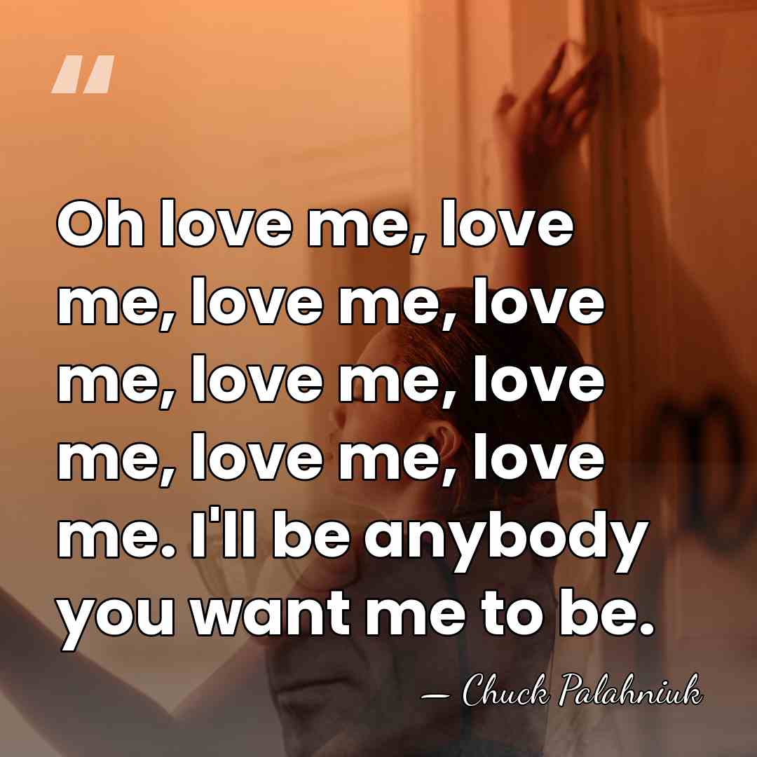 Oh love me, love me, love me, love me, love me, love&hellip; - Chuck Palahniuk
