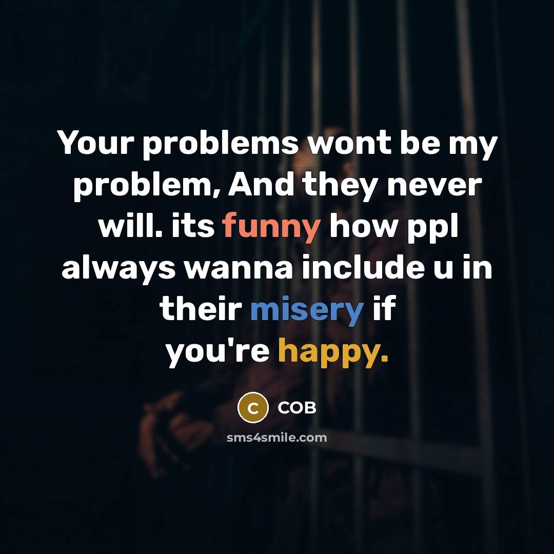 “Your problems wont be my problem, And they never will. its funny how ppl always wanna include u in their misery if you're happy.” quote by COB