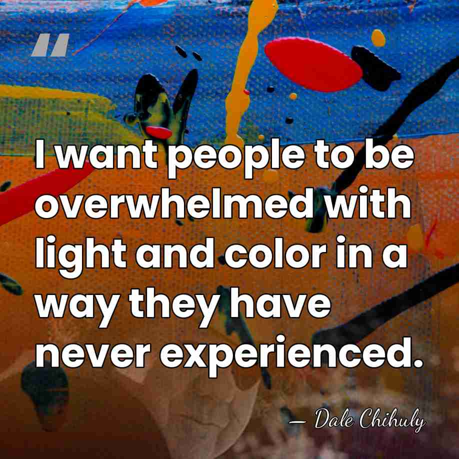I want people to be overwhelmed with light and color in a&hellip; - Dale Chihuly