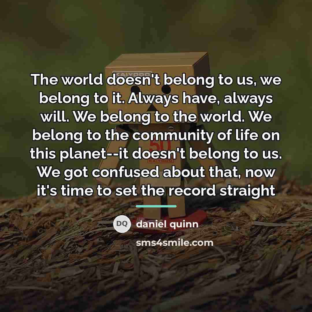 “The world doesn't belong to us, we belong to it.…” quote by Daniel Quinn