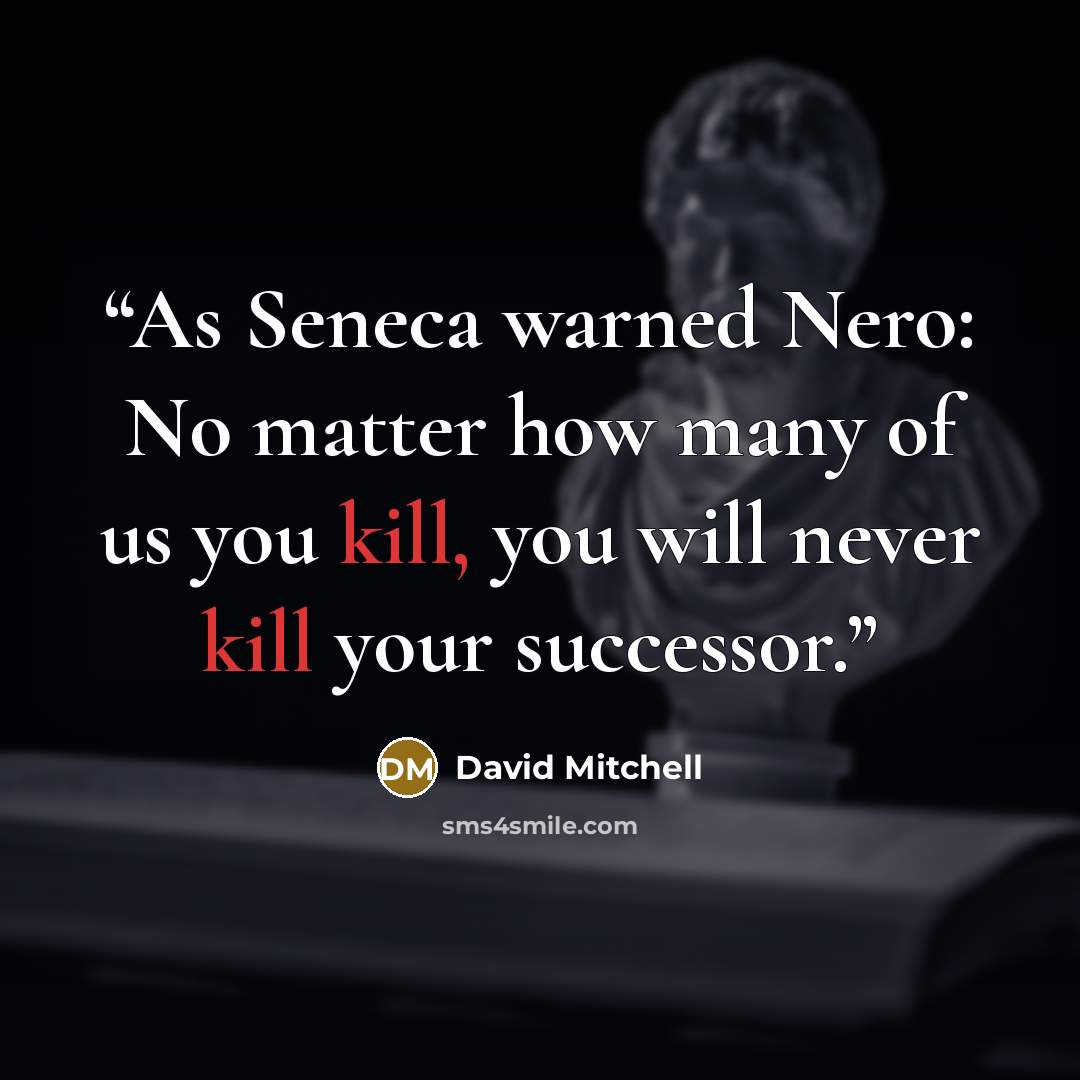 “As Seneca warned Nero: No matter how many of us you kill, you will never kill your successor.” quote by David Mitchell