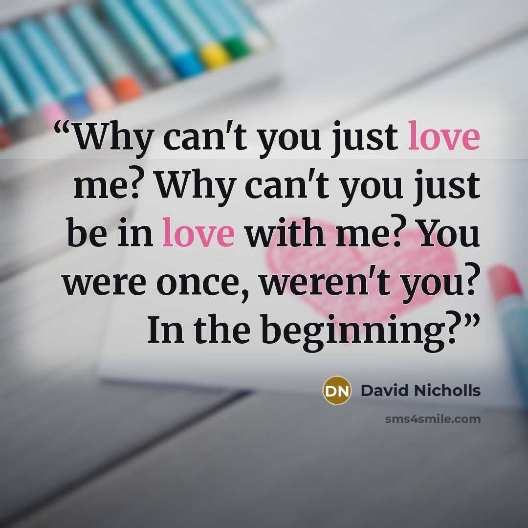 “Why can't you just love me? Why can't you just be in love with me? You were once, weren't you? In the beginning?” quote by David Nicholls