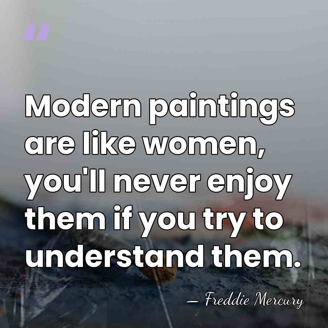 Modern paintings are like women, you'll never enjoy them if you try&hellip; - Freddie Mercury