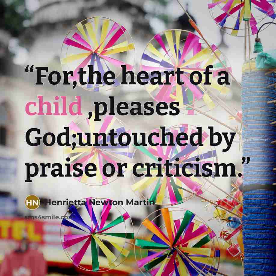 “For,the heart of a child ,pleases God;untouched by praise or criticism.” quote by Henrietta Newton Martin