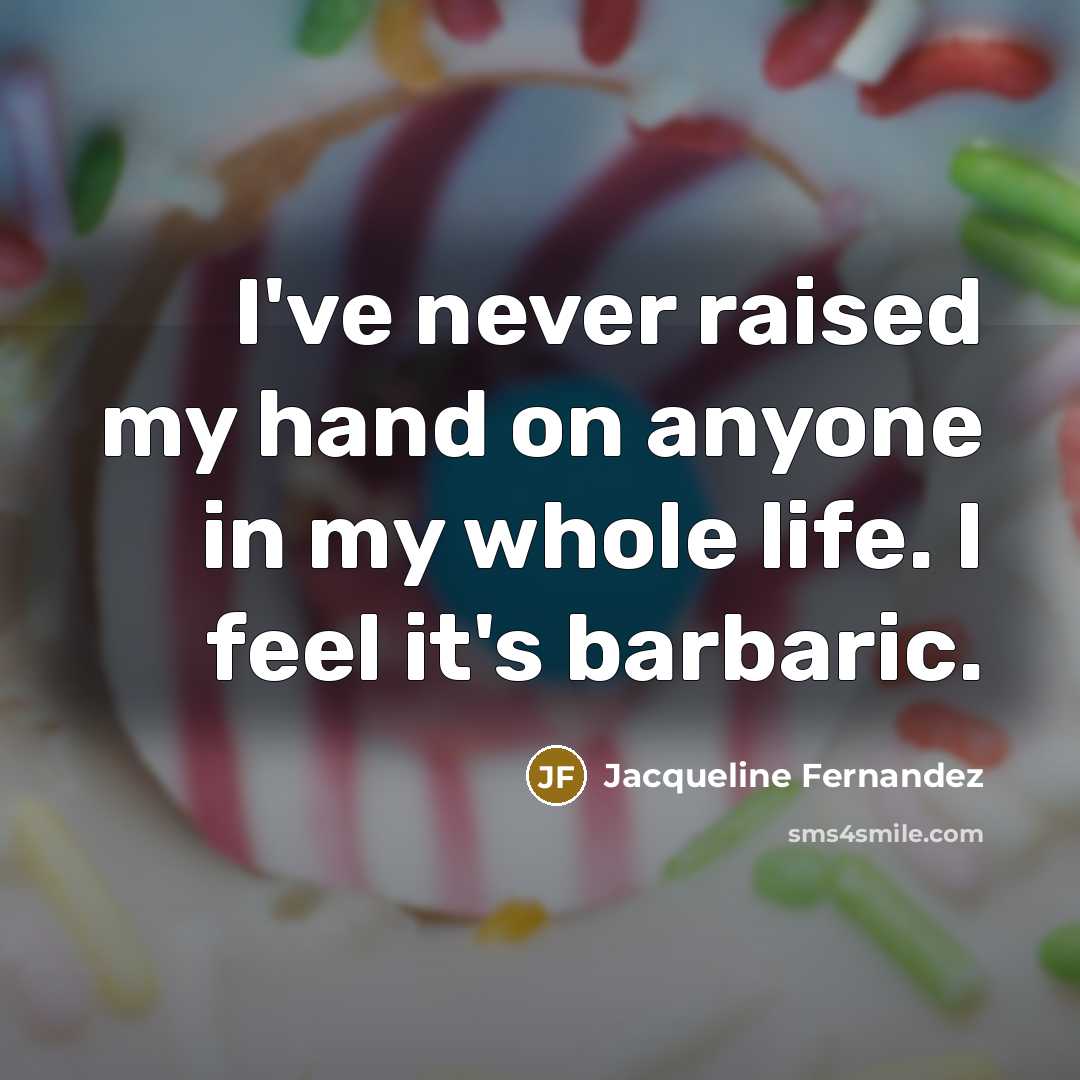 “I've never raised my hand on anyone in my whole life. I feel it's barbaric.” quote by Jacqueline Fernandez