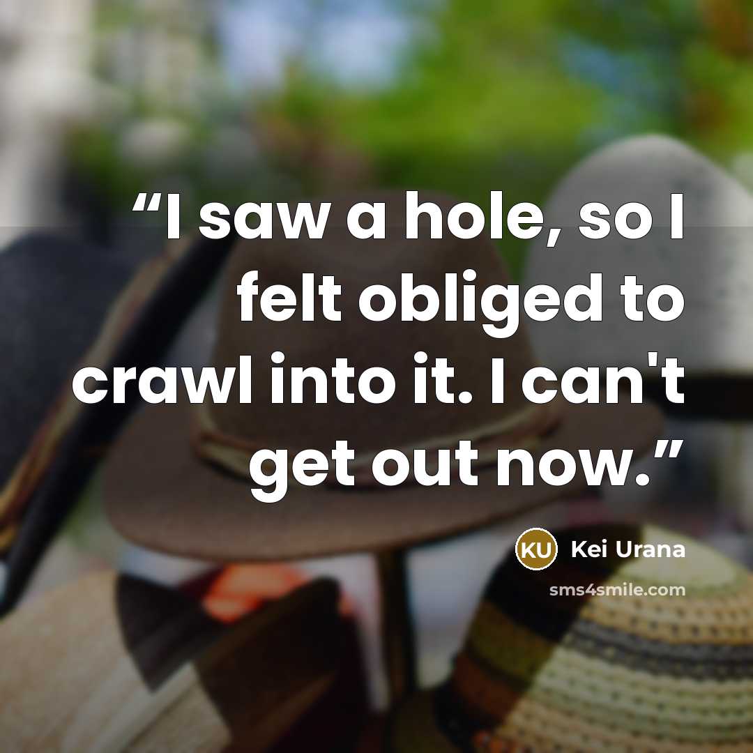 “I saw a hole, so I felt obliged to crawl into it. I can't get out now.” quote by Kei Urana