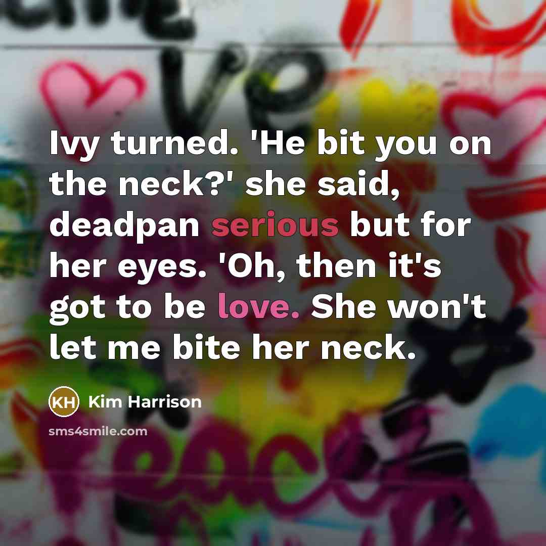 “Ivy turned. 'He bit you on the neck?' she said, deadpan serious but for her eyes. 'Oh, then it's got to be love. She won't let me bite her neck.” quote by Kim Harrison