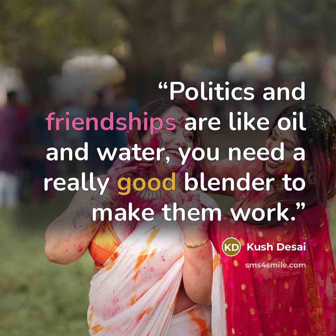 “Politics and friendships are like oil and water, you need a really good blender to make them work.” quote by Kush Desai