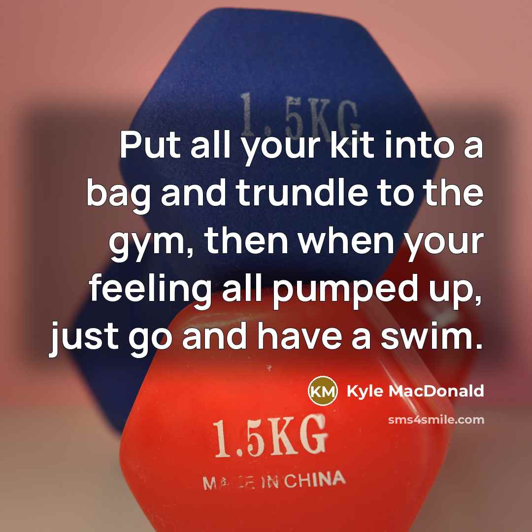 “Put all your kit into a bag and trundle to the gym, then when your feeling all pumped up, just go and have a swim.” quote by Kyle MacDonald