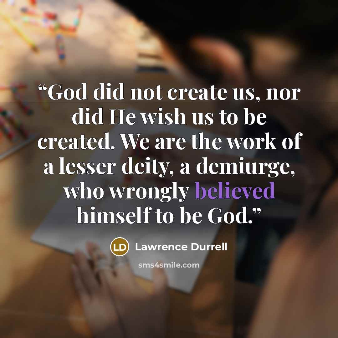 “God did not create us, nor did He wish us to be created. We are the work of a lesser deity, a demiurge, who wrongly believed himself to be God.” quote by Lawrence Durrell