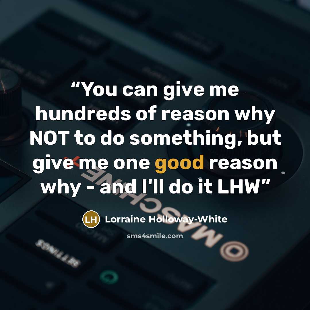 “You can give me hundreds of reason why NOT to do something, but give me one good reason why - and I'll do it LHW” quote by Lorraine Holloway-White