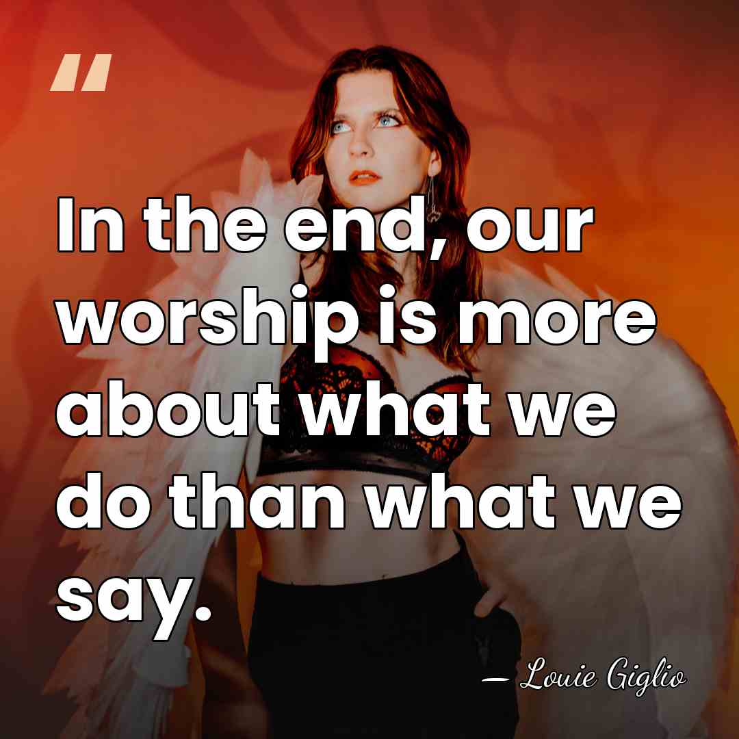 In the end, our worship is more about what we do than&hellip; - Louie Giglio